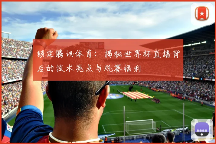 锁定腾讯体育：揭秘世界杯直播背后的技术亮点与观赛福利