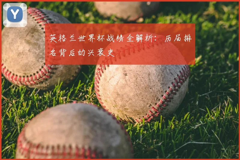 英格兰世界杯战绩全解析：历届排名背后的兴衰史