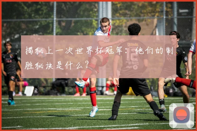 揭秘上一次世界杯冠军：他们的制胜秘诀是什么？