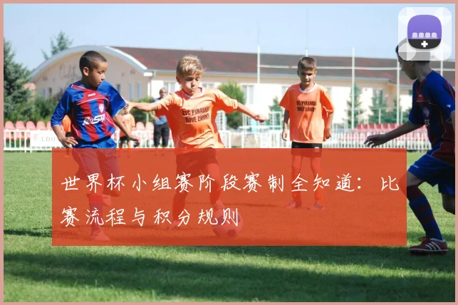 世界杯小组赛阶段赛制全知道:比赛流程与积分规则