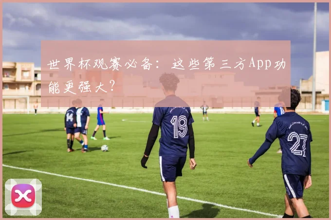 世界杯观赛必备：这些第三方App功能更强大？
