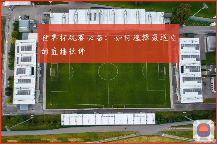 世界杯观赛必备：如何选择最适合的直播软件