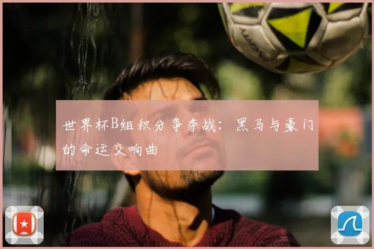 世界杯B组积分争夺战:黑马与豪门的命运交响曲