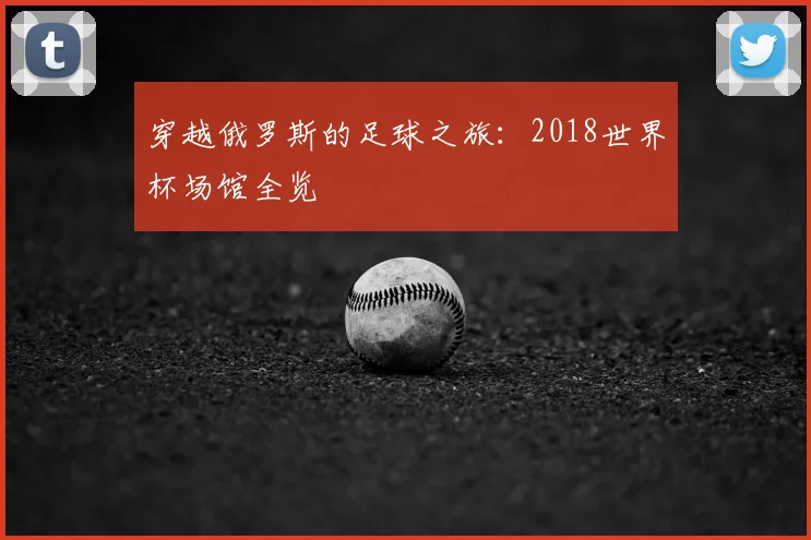 穿越俄罗斯的足球之旅:2018世界杯场馆全览
