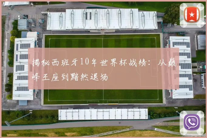 揭秘西班牙10年世界杯战绩:从巅峰王座到黯然退场