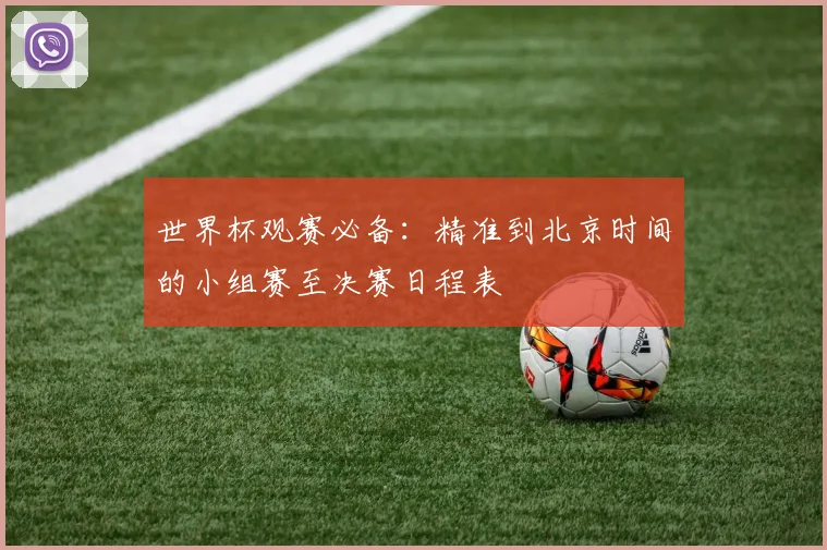 世界杯观赛必备：精准到北京时间的小组赛至决赛日程表