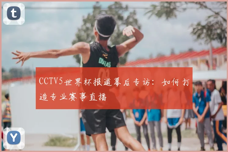 CCTV5世界杯报道幕后专访:如何打造专业赛事直播