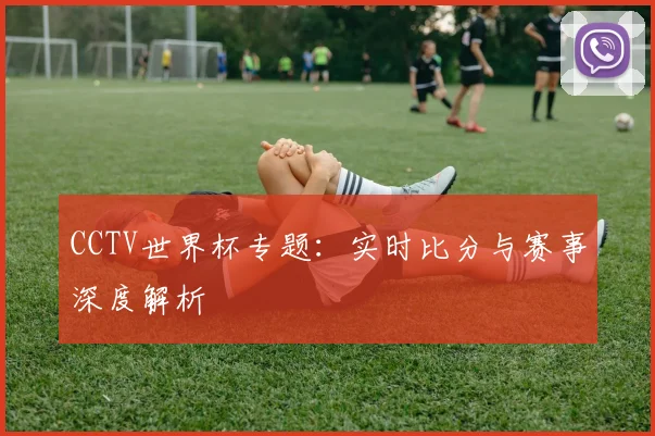 CCTV世界杯专题:实时比分与赛事深度解析