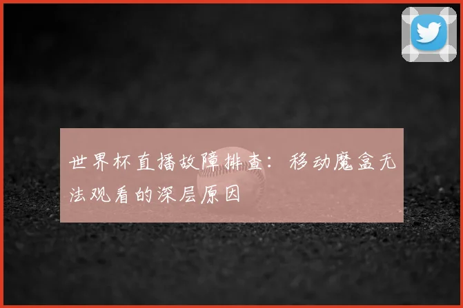 世界杯直播故障排查:移动魔盒无法观看的深层原因