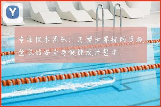 专访技术团队:万博世界杯网页版登录的安全与便捷设计哲学