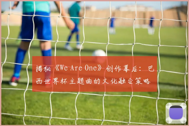 揭秘《We Are One》创作幕后：巴西世界杯主题曲的文化融合策略