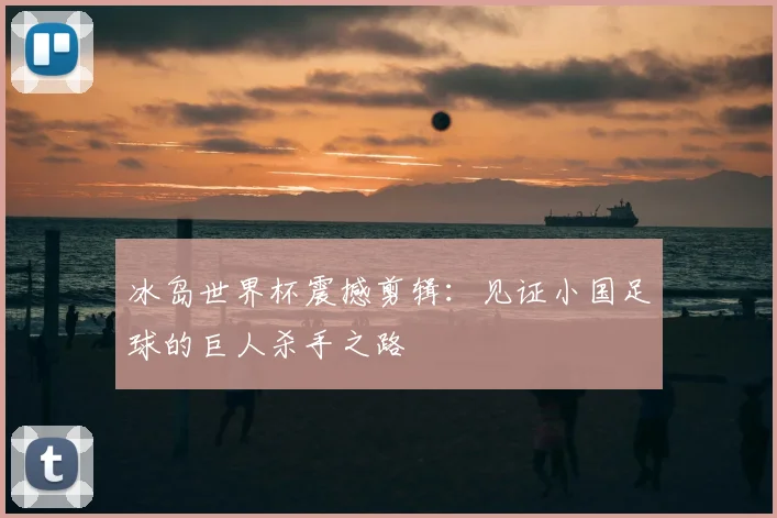 冰岛世界杯震撼剪辑:见证小国足球的巨人杀手之路