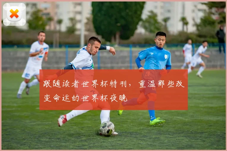 跟随读者世界杯特刊,重温那些改变命运的世界杯夜晚