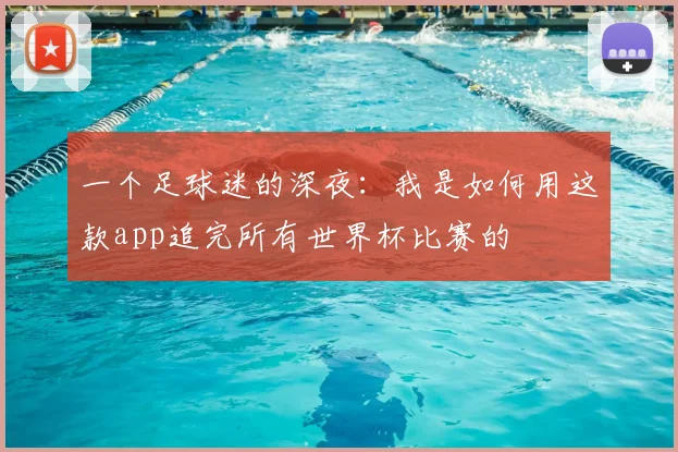 一个足球迷的深夜:我是如何用这款app追完所有世界杯比赛的