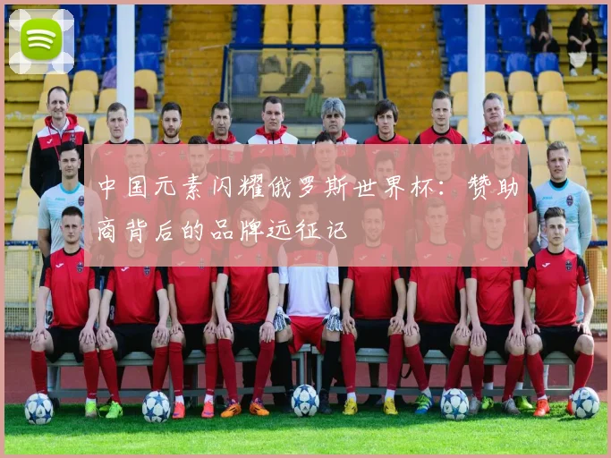 中国元素闪耀俄罗斯世界杯:赞助商背后的品牌远征记