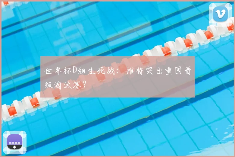 世界杯D组生死战:谁将突出重围晋级淘汰赛?