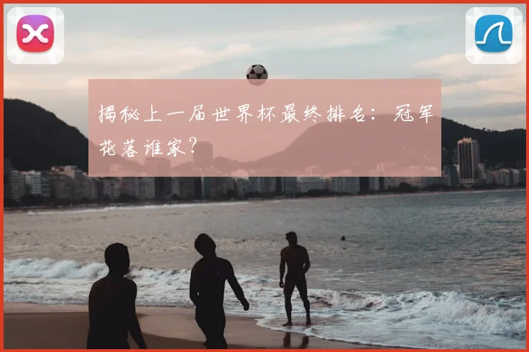 揭秘上一届世界杯最终排名：冠军花落谁家？