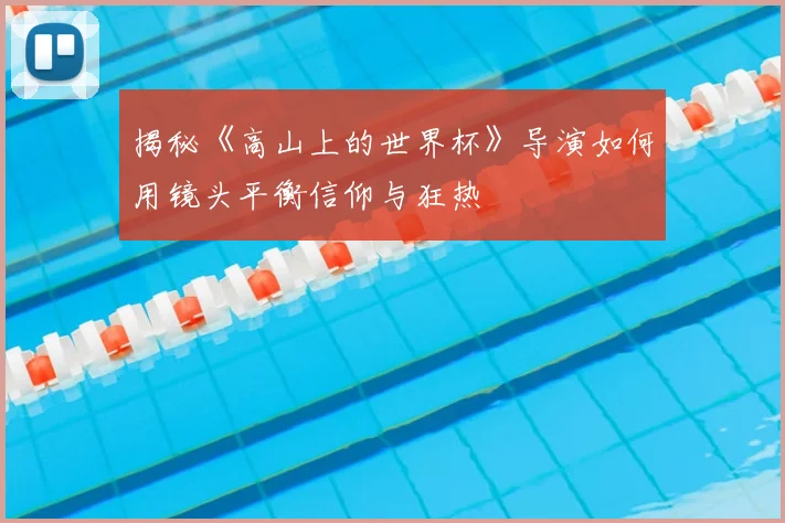 揭秘《高山上的世界杯》导演如何用镜头平衡信仰与狂热