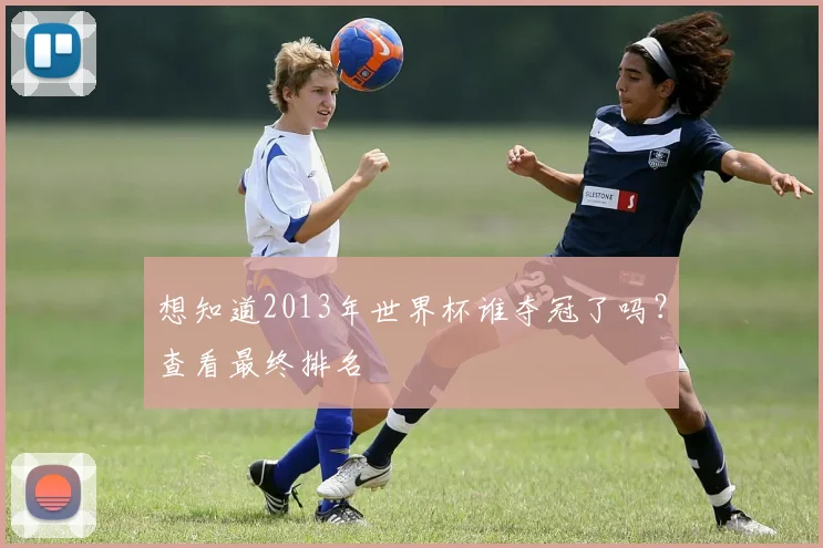 想知道2013年世界杯谁夺冠了吗?查看最终排名