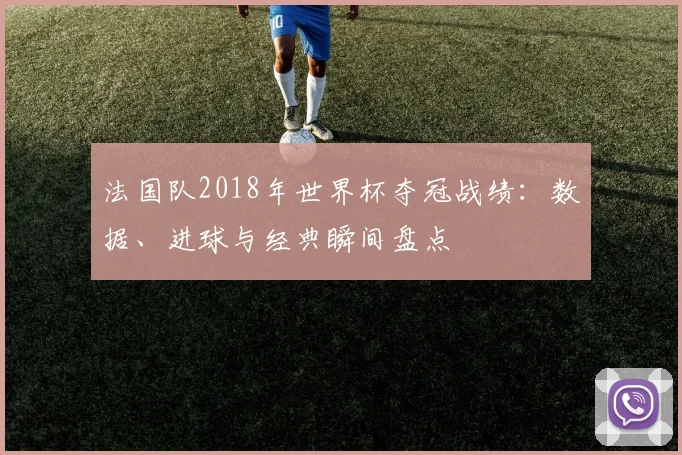 法国队2018年世界杯夺冠战绩:数据、进球与经典瞬间盘点