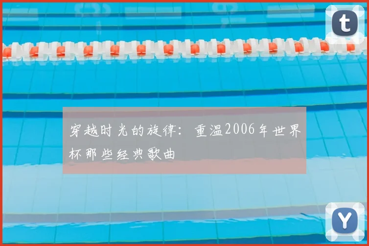 穿越时光的旋律:重温2006年世界杯那些经典歌曲
