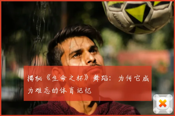 揭秘《生命之杯》舞蹈：为何它成为难忘的体育记忆