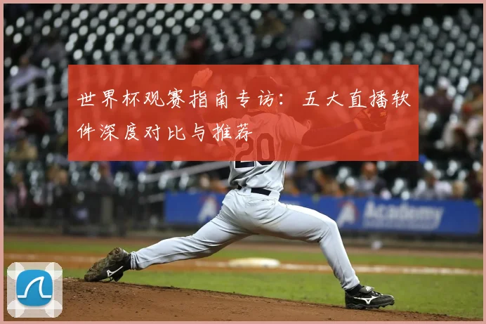 世界杯观赛指南专访：五大直播软件深度对比与推荐