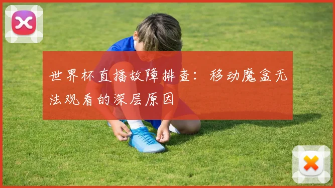 世界杯直播故障排查:移动魔盒无法观看的深层原因