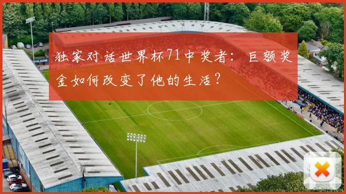 独家对话世界杯71中奖者:巨额奖金如何改变了他的生活?