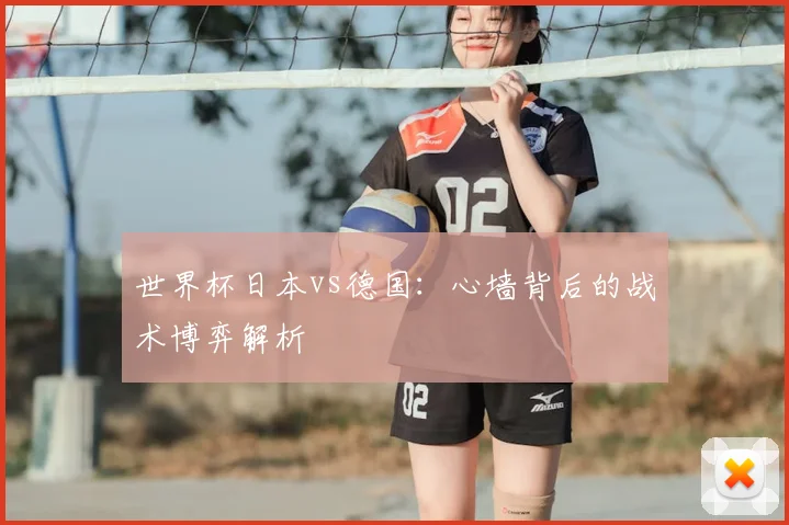 世界杯日本vs德国:心墙背后的战术博弈解析