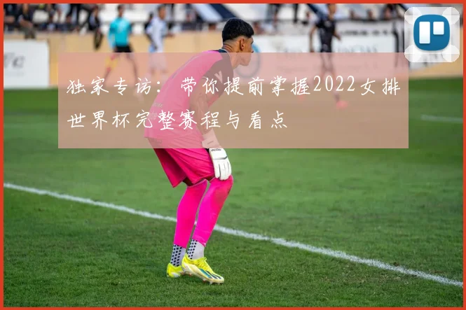 独家专访：带你提前掌握2022女排世界杯完整赛程与看点