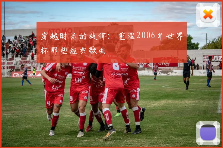 穿越时光的旋律：重温2006年世界杯那些经典歌曲
