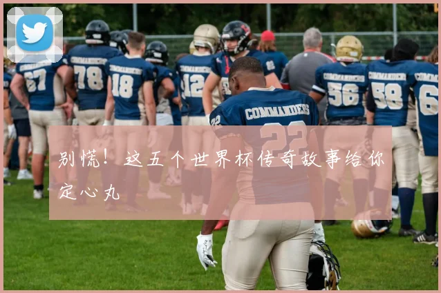 别慌！这五个世界杯传奇故事给你定心丸