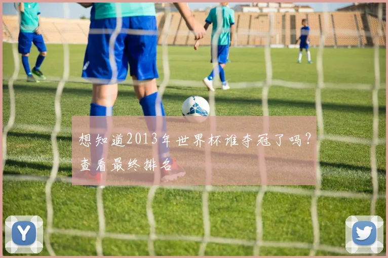 想知道2013年世界杯谁夺冠了吗?查看最终排名