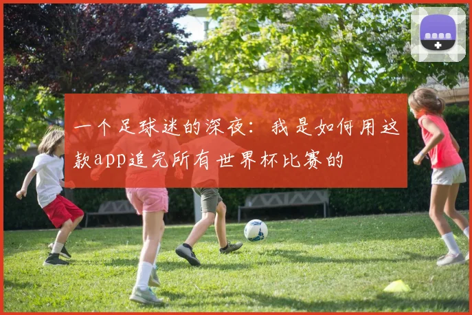 一个足球迷的深夜:我是如何用这款app追完所有世界杯比赛的