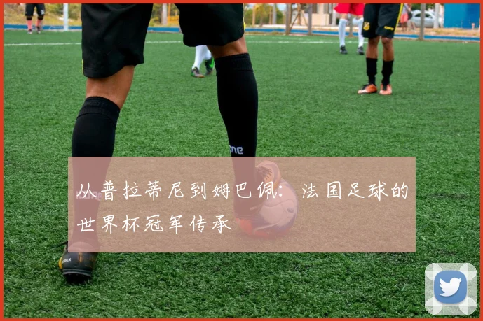 从普拉蒂尼到姆巴佩:法国足球的世界杯冠军传承