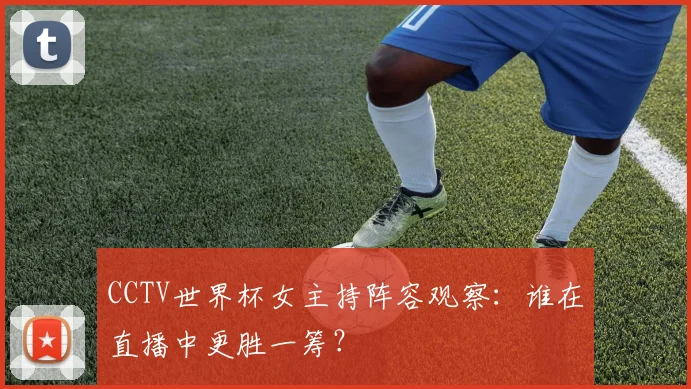 CCTV世界杯女主持阵容观察:谁在直播中更胜一筹?