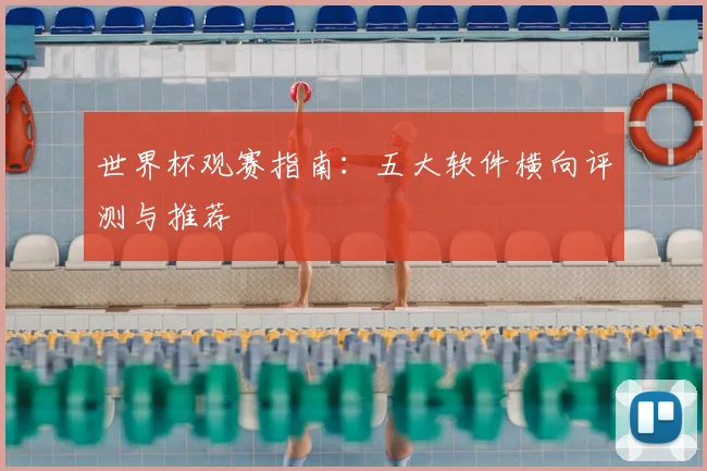 世界杯观赛指南：五大软件横向评测与推荐