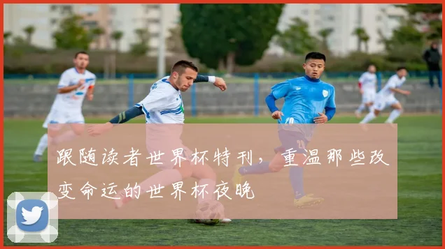 跟随读者世界杯特刊,重温那些改变命运的世界杯夜晚
