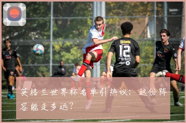 英格兰世界杯名单引热议：这份阵容能走多远？