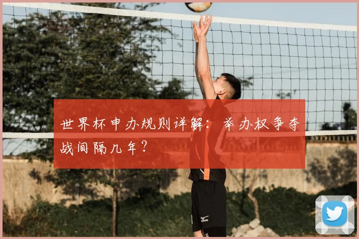 世界杯申办规则详解:举办权争夺战间隔几年?