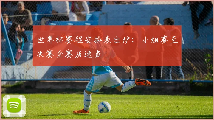 世界杯赛程安排表出炉:小组赛至决赛全赛历速查