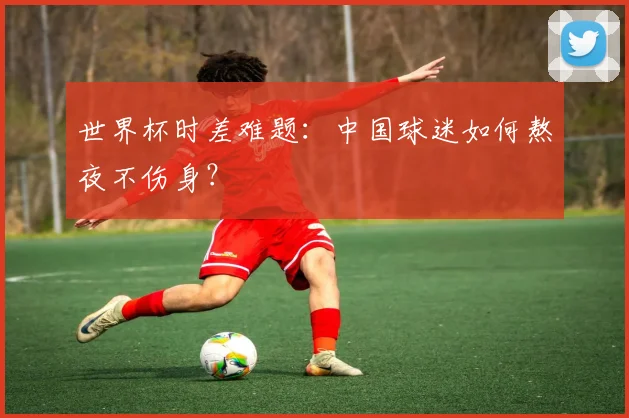 世界杯时差难题:中国球迷如何熬夜不伤身?