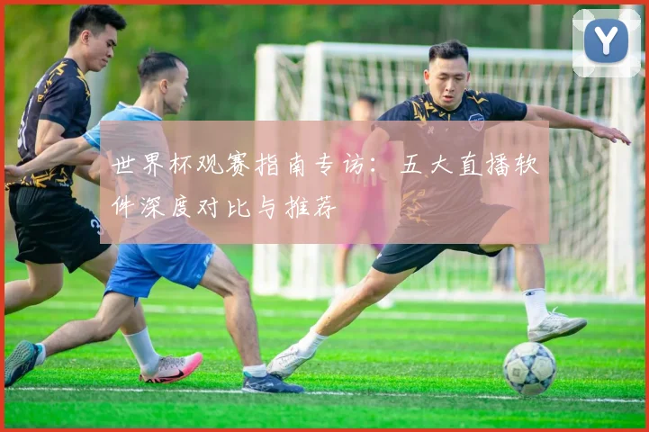 世界杯观赛指南专访：五大直播软件深度对比与推荐
