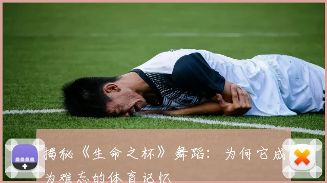 揭秘《生命之杯》舞蹈：为何它成为难忘的体育记忆