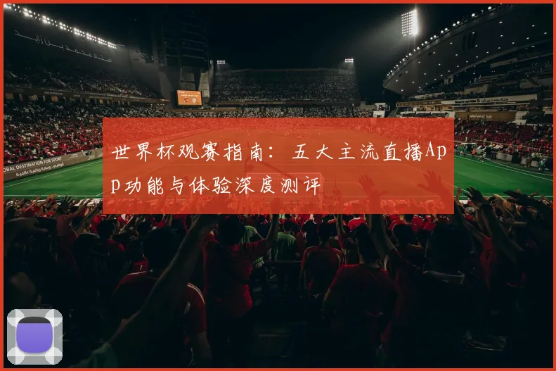 世界杯观赛指南：五大主流直播App功能与体验深度测评
