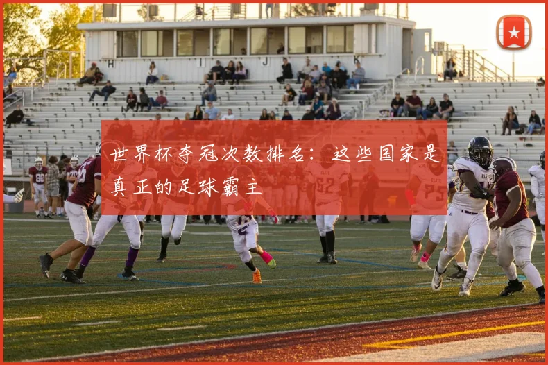 世界杯夺冠次数排名：这些国家是真正的足球霸主