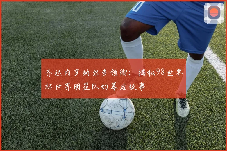 齐达内罗纳尔多领衔：揭秘98世界杯世界明星队的幕后故事