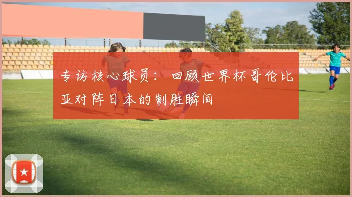 专访核心球员：回顾世界杯哥伦比亚对阵日本的制胜瞬间