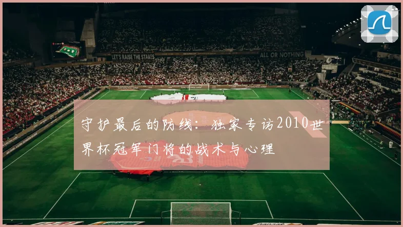 守护最后的防线：独家专访2010世界杯冠军门将的战术与心理